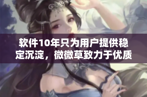 软件10年只为用户提供稳定沉淀，微微草致力于优质服务