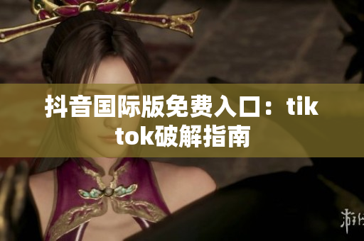 抖音国际版免费入口：tiktok破解指南