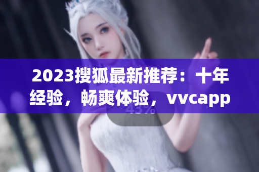 2023搜狐最新推荐：十年经验，畅爽体验，vvcapp软件免费下载！