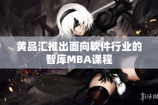 黄品汇推出面向软件行业的智库MBA课程