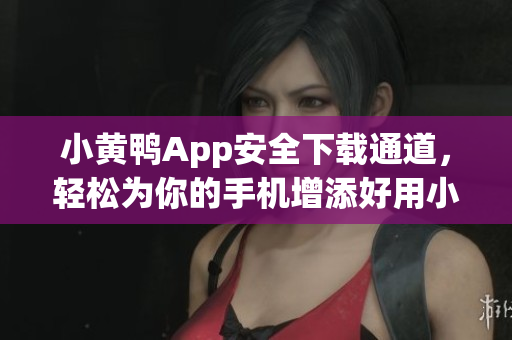 小黄鸭App安全下载通道，轻松为你的手机增添好用小工具！