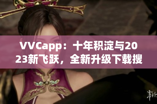 VVCapp：十年积淀与2023新飞跃，全新升级下载搜狐