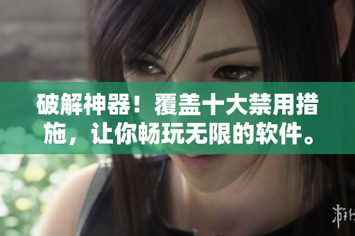 破解神器！覆盖十大禁用措施，让你畅玩无限的软件。