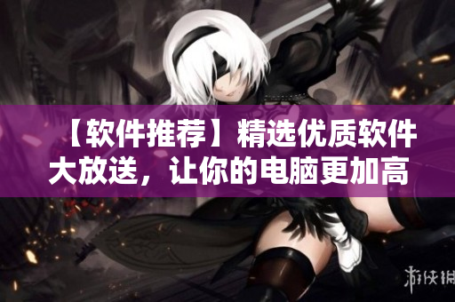 【软件推荐】精选优质软件大放送，让你的电脑更加高效快捷