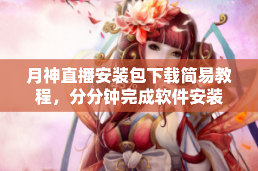 月神直播安装包下载简易教程，分分钟完成软件安装