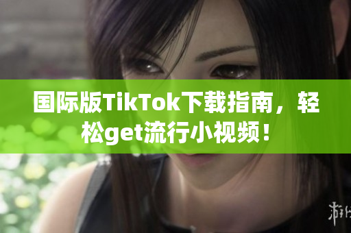 国际版TikTok下载指南，轻松get流行小视频！