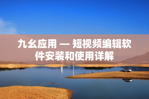 九幺应用 — 短视频编辑软件安装和使用详解