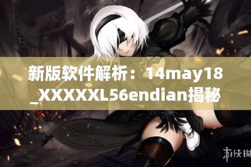 新版软件解析：14may18_XXXXXL56endian揭秘