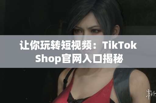让你玩转短视频：TikTok Shop官网入口揭秘