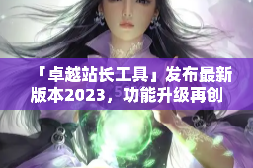 「卓越站长工具」发布最新版本2023，功能升级再创多项记录。