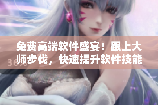 免费高端软件盛宴！跟上大师步伐，快速提升软件技能