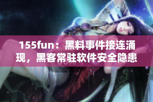 155fun：黑料事件接连涌现，黑客常驻软件安全隐患？