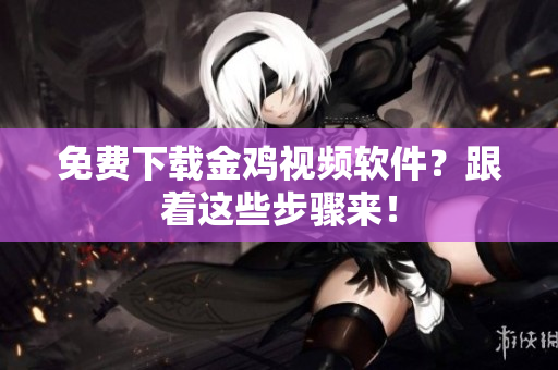 免费下载金鸡视频软件？跟着这些步骤来！