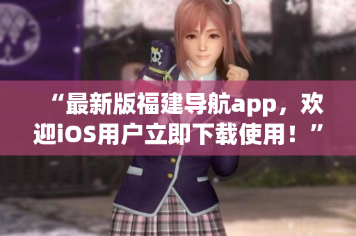“最新版福建导航app，欢迎iOS用户立即下载使用！”