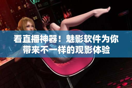 看直播神器！魅影软件为你带来不一样的观影体验