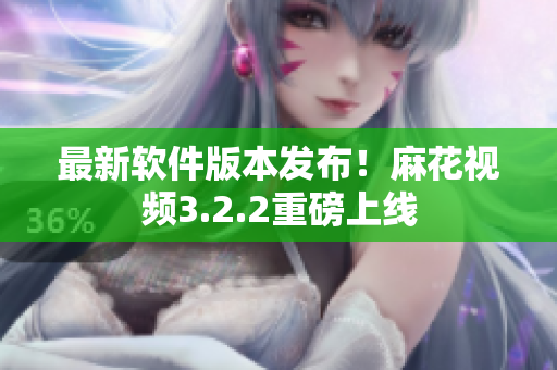 最新软件版本发布！麻花视频3.2.2重磅上线