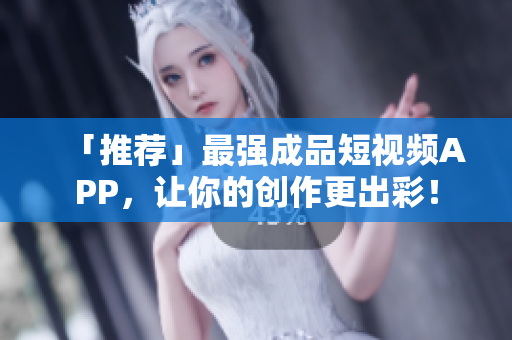 「推荐」最强成品短视频APP，让你的创作更出彩！