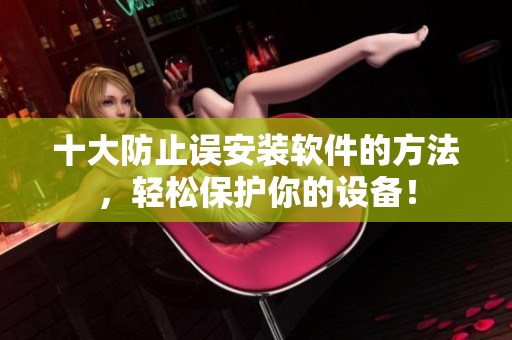 十大防止误安装软件的方法，轻松保护你的设备！
