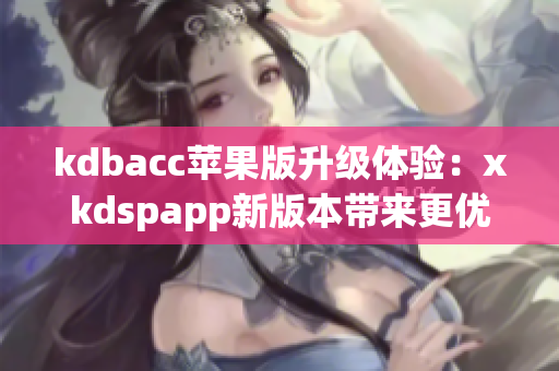 kdbacc苹果版升级体验：xkdspapp新版本带来更优质的软件体验