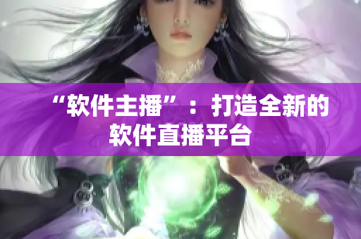“软件主播”：打造全新的软件直播平台