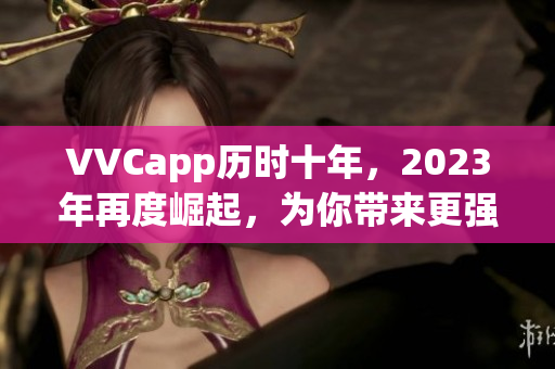 VVCapp历时十年，2023年再度崛起，为你带来更强大的软件体验