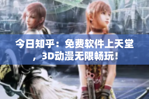 今日知乎：免费软件上天堂，3D动漫无限畅玩！