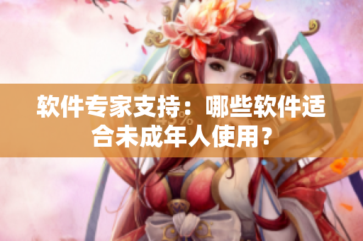 软件专家支持：哪些软件适合未成年人使用？