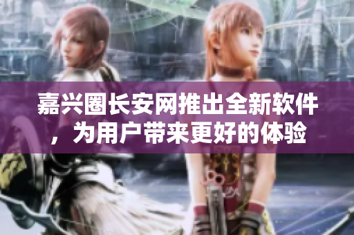 嘉兴圈长安网推出全新软件，为用户带来更好的体验