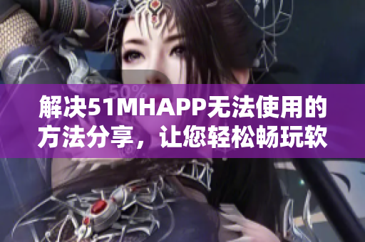 解决51MHAPP无法使用的方法分享，让您轻松畅玩软件