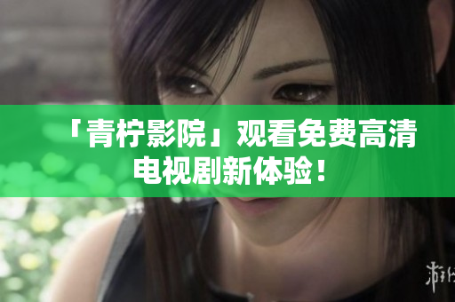 「青柠影院」观看免费高清电视剧新体验！