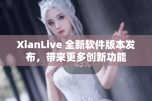 XianLive 全新软件版本发布，带来更多创新功能