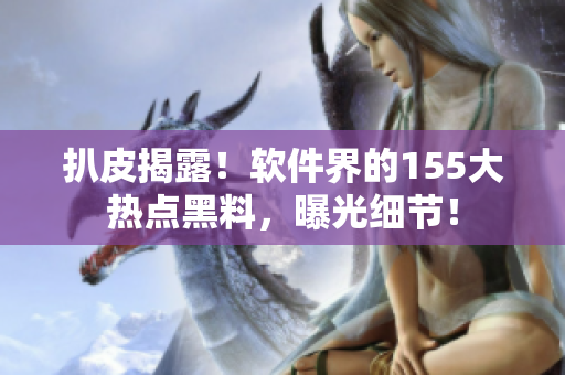 扒皮揭露！软件界的155大热点黑料，曝光细节！