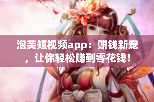 泡芙短视频app：赚钱新宠，让你轻松赚到零花钱！