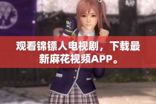 观看锦镖人电视剧，下载最新麻花视频APP。