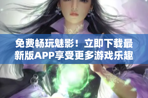 免费畅玩魅影！立即下载最新版APP享受更多游戏乐趣