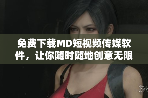 免费下载MD短视频传媒软件，让你随时随地创意无限