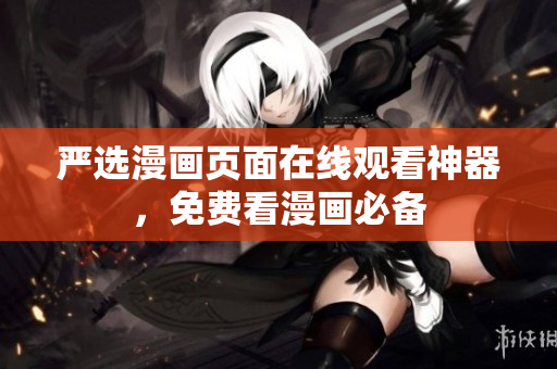 严选漫画页面在线观看神器，免费看漫画必备
