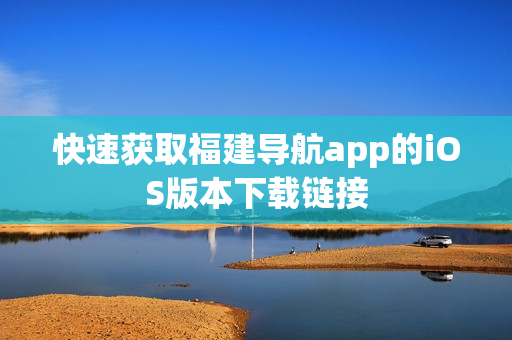 快速获取福建导航app的iOS版本下载链接
