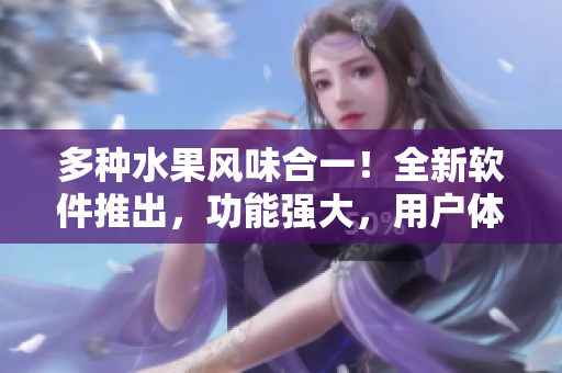 多种水果风味合一！全新软件推出，功能强大，用户体验口感清新