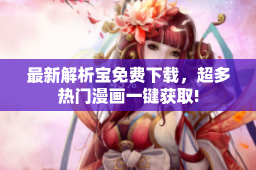 最新解析宝免费下载，超多热门漫画一键获取!