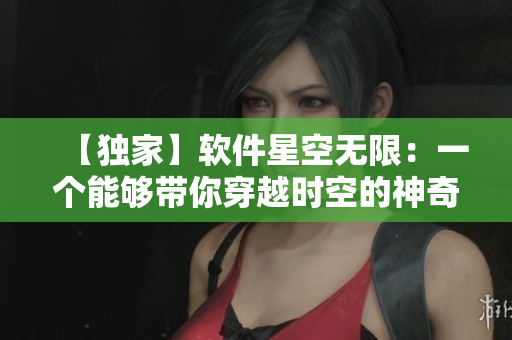 【独家】软件星空无限：一个能够带你穿越时空的神奇工具！