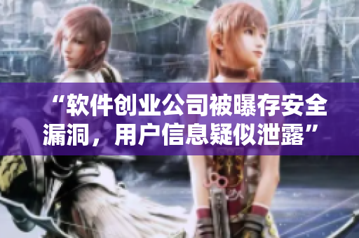 “软件创业公司被曝存安全漏洞，用户信息疑似泄露”