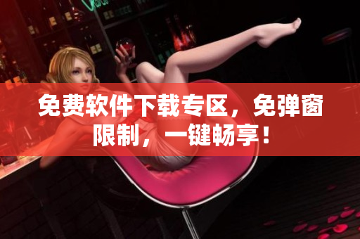 免费软件下载专区，免弹窗限制，一键畅享！