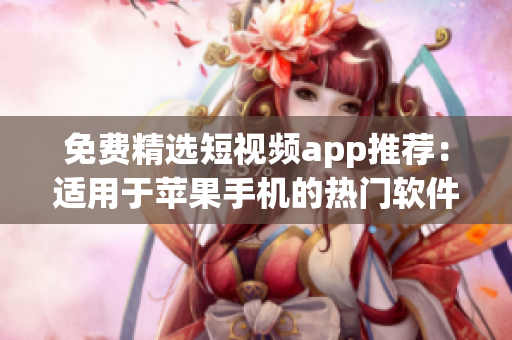 免费精选短视频app推荐：适用于苹果手机的热门软件集锦
