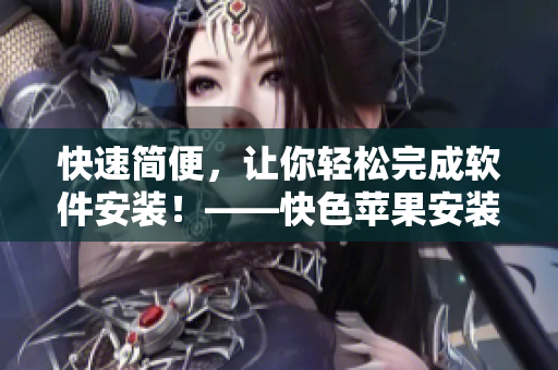 快速简便，让你轻松完成软件安装！——快色苹果安装教程