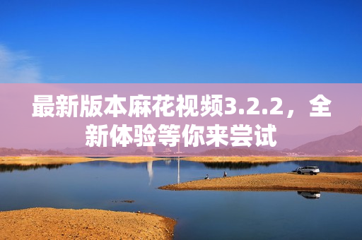 最新版本麻花视频3.2.2，全新体验等你来尝试