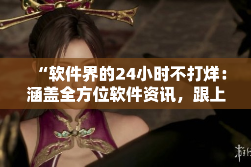 “软件界的24小时不打烊：涵盖全方位软件资讯，跟上最新科技动态”