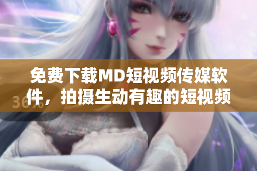 免费下载MD短视频传媒软件，拍摄生动有趣的短视频