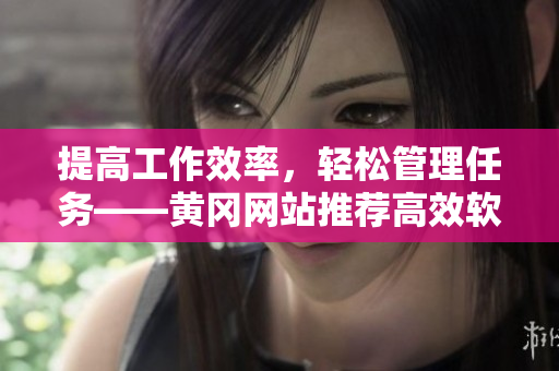 提高工作效率，轻松管理任务——黄冈网站推荐高效软件推荐