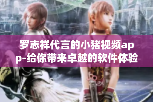 罗志祥代言的小猪视频app-给你带来卓越的软件体验